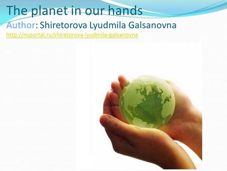 The planet in our hands Author: Shiretorova Lyudmila Galsanovna