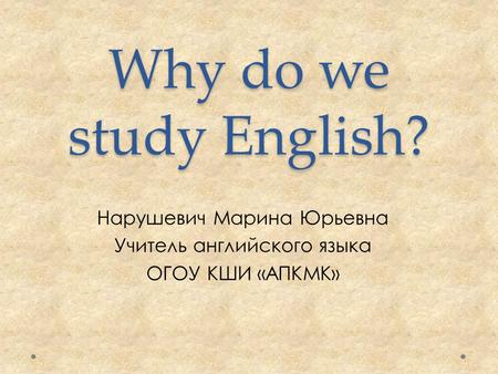Why do we study English? Нарушевич Марина Юрьевна Учитель английского языка ОГОУ КШИ «АПКМК»