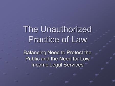 The Unauthorized Practice of Law Balancing Need to Protect the Public and the Need for Low Income Legal Services.