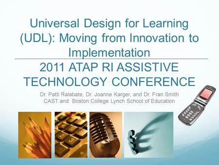 Universal Design for Learning (UDL): Moving from Innovation to Implementation 2011 ATAP RI ASSISTIVE TECHNOLOGY CONFERENCE Dr. Patti Ralabate, Dr. Joanne.