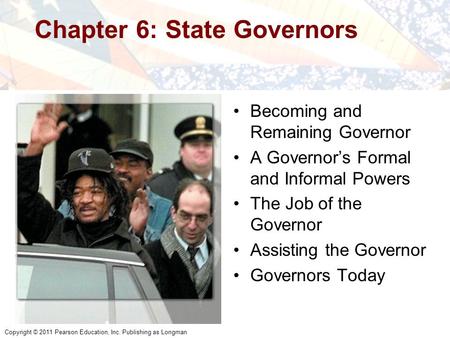 Copyright © 2011 Pearson Education, Inc. Publishing as Longman Chapter 6: State Governors Becoming and Remaining Governor A Governor’s Formal and Informal.