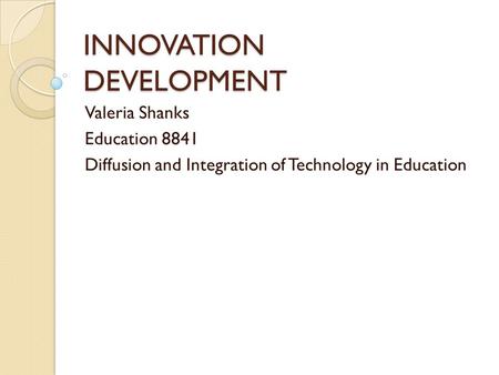 INNOVATION DEVELOPMENT Valeria Shanks Education 8841 Diffusion and Integration of Technology in Education.