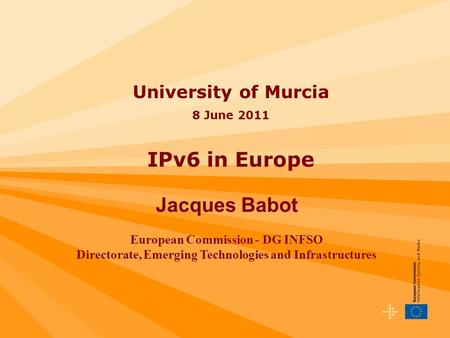 University of Murcia 8 June 2011 IPv6 in Europe Jacques Babot European Commission - DG INFSO Directorate, Emerging Technologies and Infrastructures.