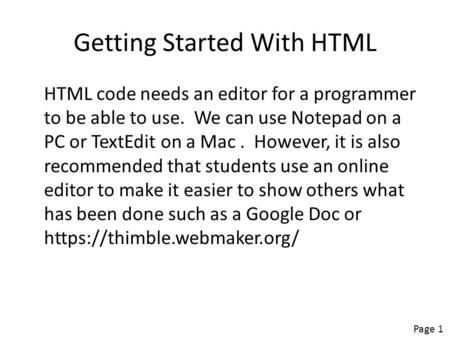 Getting Started With HTML HTML code needs an editor for a programmer to be able to use. We can use Notepad on a PC or TextEdit on a Mac. However, it is.