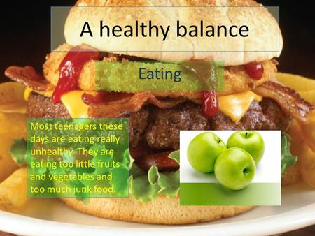 A healthy balance Eating Most teenagers these days are eating really unhealthy. They are eating too little fruits and vegetables and too much junk food.
