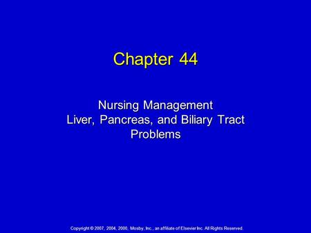 Copyright © 2007, 2004, 2000, Mosby, Inc., an affiliate of Elsevier Inc. All Rights Reserved. Chapter 44 Nursing Management Liver, Pancreas, and Biliary.