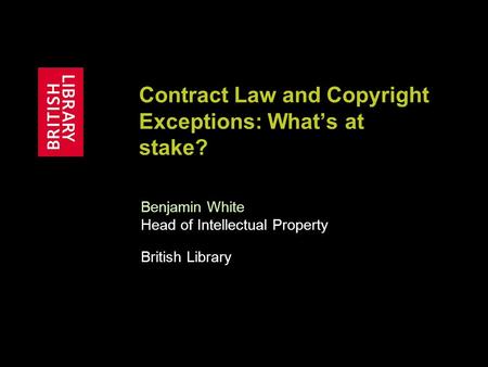 Contract Law and Copyright Exceptions: What’s at stake? Benjamin White Head of Intellectual Property British Library.