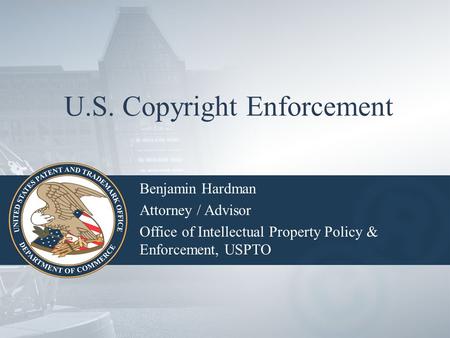 U.S. Copyright Enforcement Benjamin Hardman Attorney / Advisor Office of Intellectual Property Policy & Enforcement, USPTO.