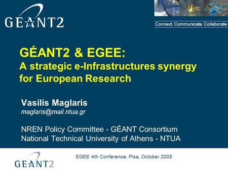 Connect. Communicate. Collaborate EGEE 4th Conference, Pisa, October 2005 GÉANT2 & EGEE: A strategic e-Infrastructures synergy for European Research Vasilis.