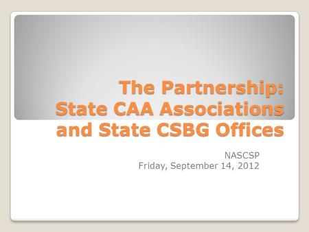 The Partnership: State CAA Associations and State CSBG Offices NASCSP Friday, September 14, 2012.