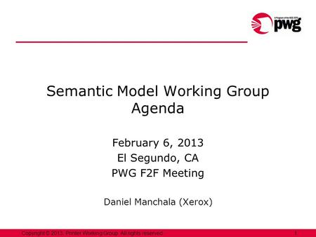 1Copyright © 2013, Printer Working Group. All rights reserved. Semantic Model Working Group Agenda February 6, 2013 El Segundo, CA PWG F2F Meeting Daniel.