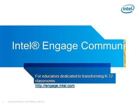 INTEL CONFIDENTIAL, FOR INTERNAL USE ONLY 1 Intel® Engage Community For educators dedicated to transforming K-12 classrooms