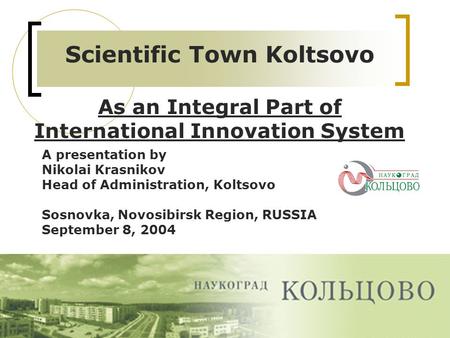 Scientific Town Koltsovo As an Integral Part of International Innovation System A presentation by Nikolai Krasnikov Head of Administration, Koltsovo Sosnovka,