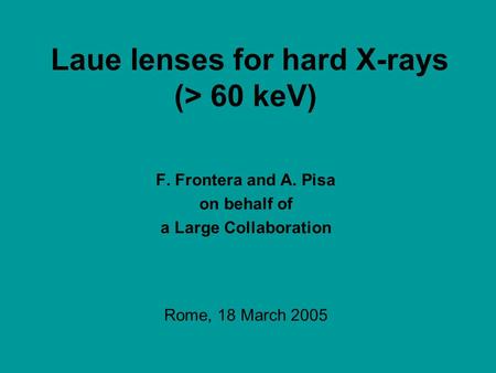 Laue lenses for hard X-rays (> 60 keV) F. Frontera and A. Pisa on behalf of a Large Collaboration Rome, 18 March 2005.