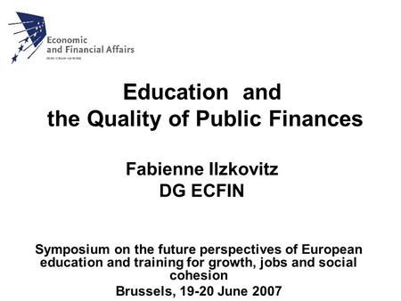 E Education and the Quality of Public Finances Fabienne Ilzkovitz DG ECFIN Symposium on the future perspectives of European education and training for.