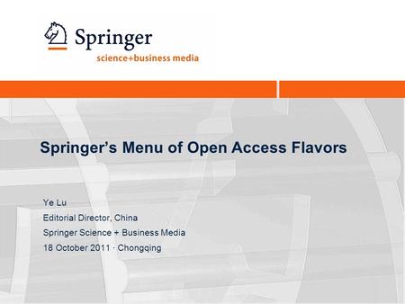 Springer’s Menu of Open Access Flavors Ye Lu Editorial Director, China Springer Science + Business Media 18 October 2011 · Chongqing.