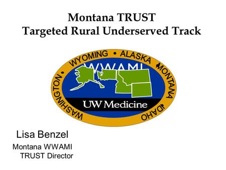 Montana TRUST Targeted Rural Underserved Track Lisa Benzel Montana WWAMI TRUST Director W W A M IW W A M I.