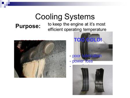 Cooling Systems Purpose: to keep the engine at it’s most efficient operating temperature TOO HOT! TOO COLD! - poor lubrication - excessive heat - seizing.