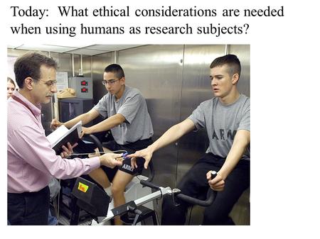 Today: What ethical considerations are needed when using humans as research subjects?