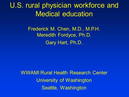 U.S. rural physician workforce and Medical education Frederick M. Chen, M.D., M.P.H. Meredith Fordyce, Ph.D. Gary Hart, Ph.D. WWAMI Rural Health Research.