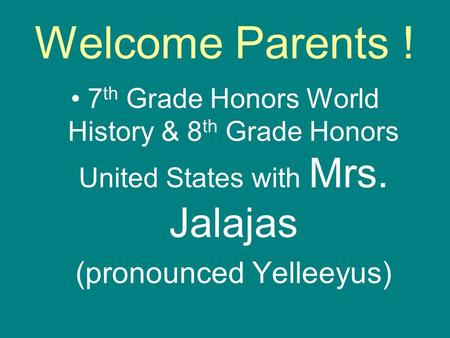 Welcome Parents ! 7 th Grade Honors World History & 8 th Grade Honors United States with Mrs. Jalajas (pronounced Yelleeyus)