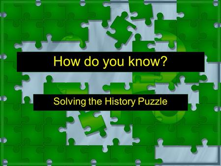 How do you know? Solving the History Puzzle Instructions Anything written in yellow (slow down and pay attention) is useful information. You should write.