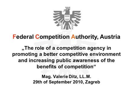 Mag. Valerie Ditz, LL.M. 29th of September 2010, Zagreb Federal Competition Authority, Austria „The role of a competition agency in promoting a better.