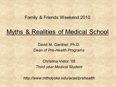 Family & Friends Weekend 2010 Myths & Realities of Medical School David M. Gardner, Ph.D. Dean of Pre-Health Programs Christina Vietor ’08 Third-year Medical.