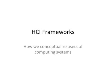 HCI Frameworks How we conceptualize users of computing systems.