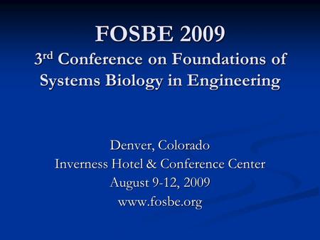 FOSBE 2009 3 rd Conference on Foundations of Systems Biology in Engineering Denver, Colorado Inverness Hotel & Conference Center August 9-12, 2009 www.fosbe.org.
