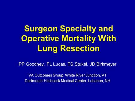 Surgeon Specialty and Operative Mortality With Lung Resection PP Goodney, FL Lucas, TS Stukel, JD Birkmeyer VA Outcomes Group, White River Junction, VT.