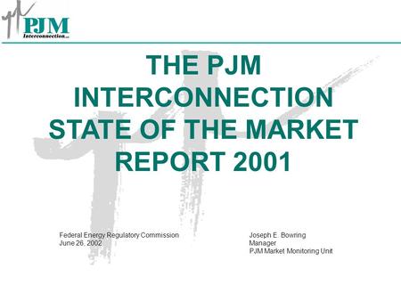 THE PJM INTERCONNECTION STATE OF THE MARKET REPORT 2001 Joseph E. Bowring Manager PJM Market Monitoring Unit Federal Energy Regulatory Commission June.