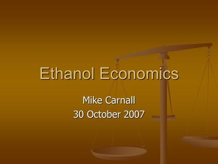 Ethanol Economics Mike Carnall 30 October 2007. Hopes Increased Use of Ethanol Will: Increased Use of Ethanol Will: Reduce dependence on imported oil.