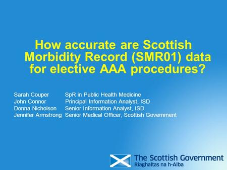 How accurate are Scottish Morbidity Record (SMR01) data for elective AAA procedures? Sarah Couper SpR in Public Health Medicine John Connor Principal Information.