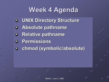 1Week 4 - Jan 31, 2005 Week 4 Agenda UNIX Directory Structure Absolute pathname Relative pathname Permissions chmod (symbolic/absolute)