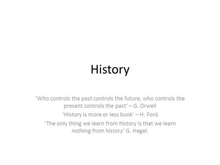 History ‘Who controls the past controls the future, who controls the present controls the past’ – G. Orwell ‘History is more or less bunk’ – H. Ford ‘The.