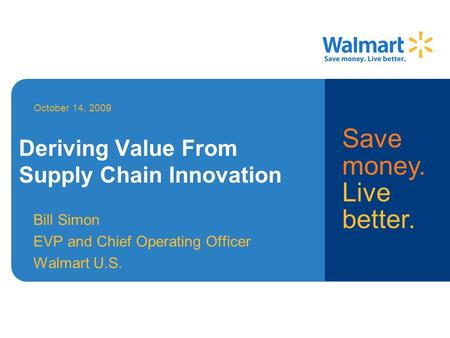 Deriving Value From Supply Chain Innovation Bill Simon EVP and Chief Operating Officer Walmart U.S. October 14, 2009 Deriving Value From Supply Chain Innovation.