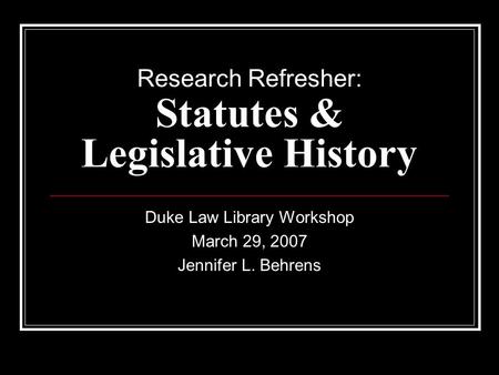 Research Refresher: Statutes & Legislative History Duke Law Library Workshop March 29, 2007 Jennifer L. Behrens.