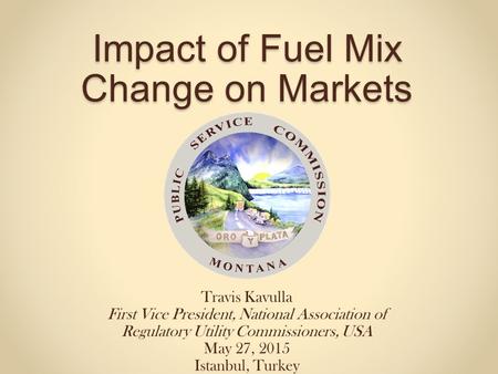 Impact of Fuel Mix Change on Markets Travis Kavulla First Vice President, National Association of Regulatory Utility Commissioners, USA May 27, 2015 Istanbul,