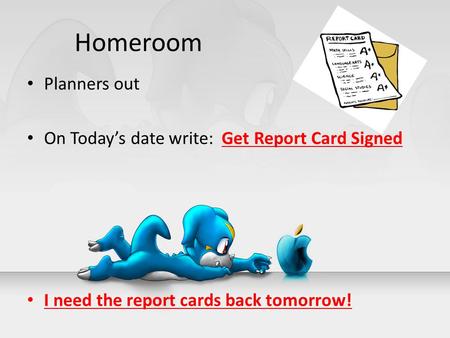 Homeroom Planners out On Today’s date write: Get Report Card Signed I need the report cards back tomorrow!