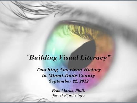 “ Building Visual Literacy” Teaching American History in Miami-Dade County September 22, 2012 Fran Macko, Ph.D.