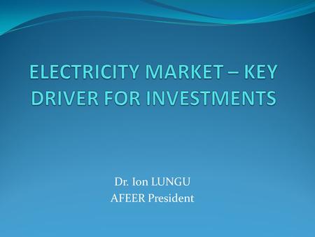 Dr. Ion LUNGU AFEER President. DRIVERS FOR INVESTMENTS Demand; Fuel availability; Market signals; Production costs; Energy mix; Environmental concerns;