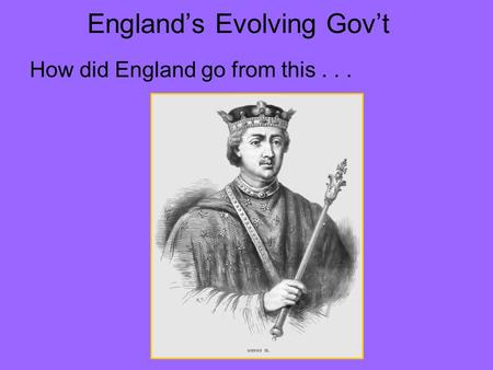 England’s Evolving Gov’t How did England go from this...
