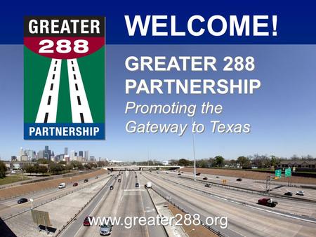 WELCOME! www.greater288.org GREATER 288 PARTNERSHIP Promoting the Gateway to Texas GREATER 288 PARTNERSHIP Promoting the Gateway to Texas.