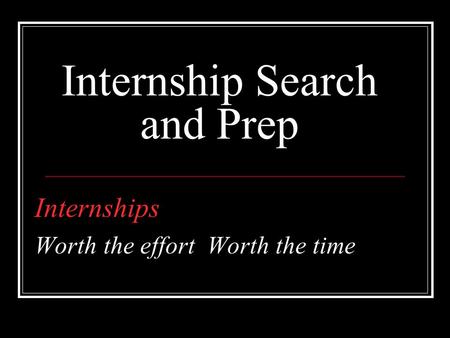 Internship Search and Prep Internships Worth the effort Worth the time.