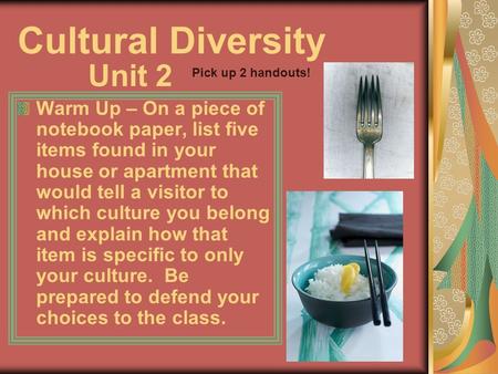 Cultural Diversity Warm Up – On a piece of notebook paper, list five items found in your house or apartment that would tell a visitor to which culture.
