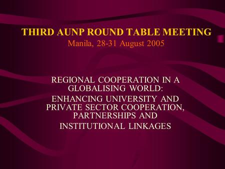 THIRD AUNP ROUND TABLE MEETING Manila, 28-31 August 2005 REGIONAL COOPERATION IN A GLOBALISING WORLD: ENHANCING UNIVERSITY AND PRIVATE SECTOR COOPERATION,