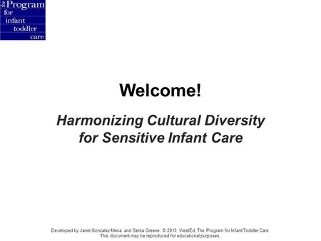 Welcome! Harmonizing Cultural Diversity for Sensitive Infant Care Developed by Janet Gonzalez-Mena and Senta Greene. © 2013, WestEd, The Program for Infant/Toddler.