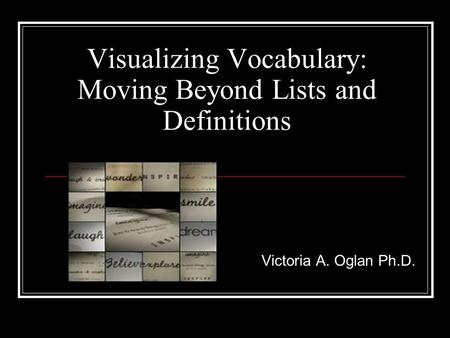 Visualizing Vocabulary: Moving Beyond Lists and Definitions Victoria A. Oglan Ph.D.