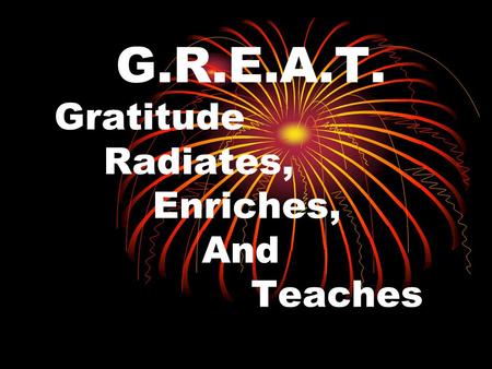 G.R.E.A.T. Gratitude Radiates, Enriches, And Teaches.